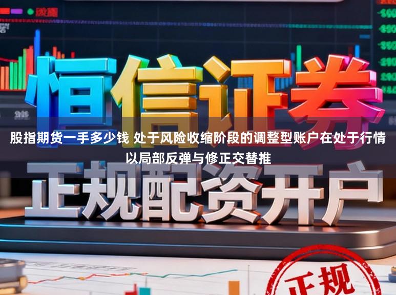 股指期货一手多少钱 处于风险收缩阶段的调整型账户在处于行情以局部反弹与修正交替推