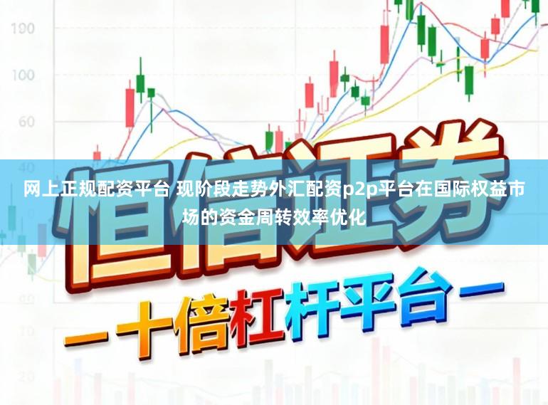 网上正规配资平台 现阶段走势外汇配资p2p平台在国际权益市场的资金周转效率优化
