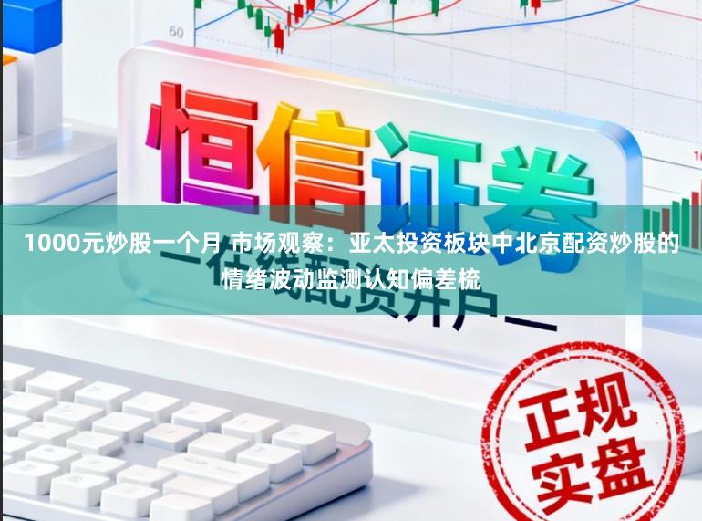 1000元炒股一个月 市场观察：亚太投资板块中北京配资炒股的情绪波动监测认知偏差梳
