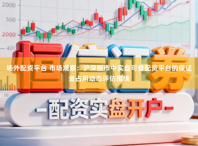 场外配资平台 市场观察：沪深股市中实盘可查配资平台的保证金占用动态评估围绕