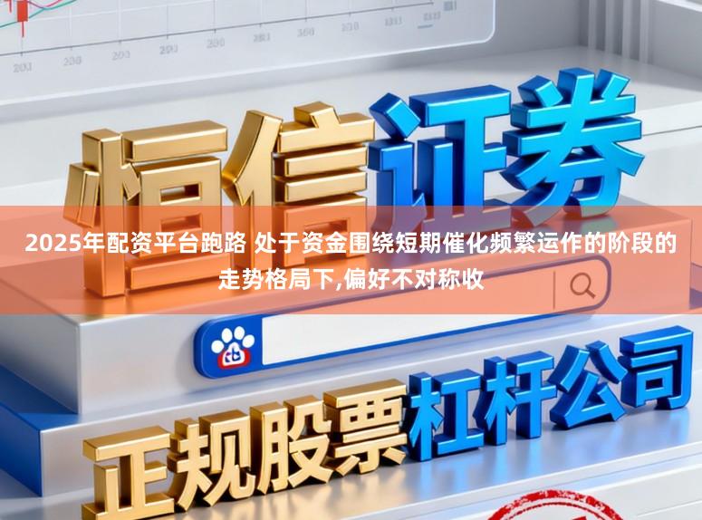 2025年配资平台跑路 处于资金围绕短期催化频繁运作的阶段的走势格局下,偏好不对称收