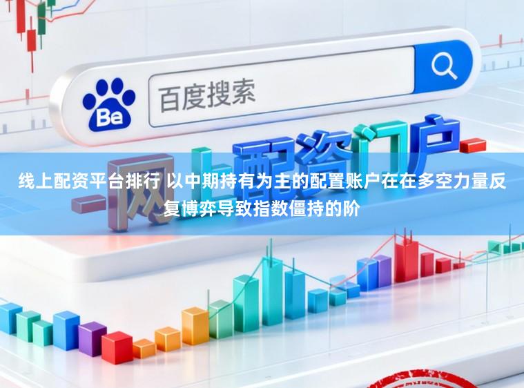 线上配资平台排行 以中期持有为主的配置账户在在多空力量反复博弈导致指数僵持的阶