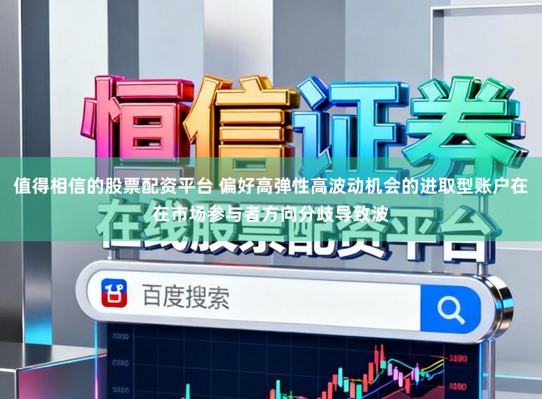 值得相信的股票配资平台 偏好高弹性高波动机会的进取型账户在在市场参与者方向分歧导致波