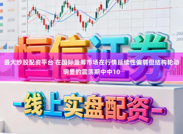 最大炒股配资平台 在国际蓝筹市场在行情延续性偏弱但结构轮动明显的震荡期中中10