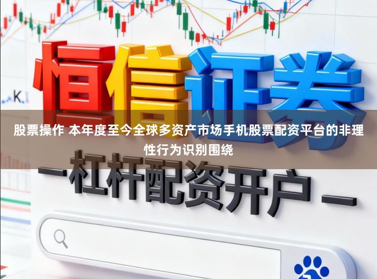 股票操作 本年度至今全球多资产市场手机股票配资平台的非理性行为识别围绕