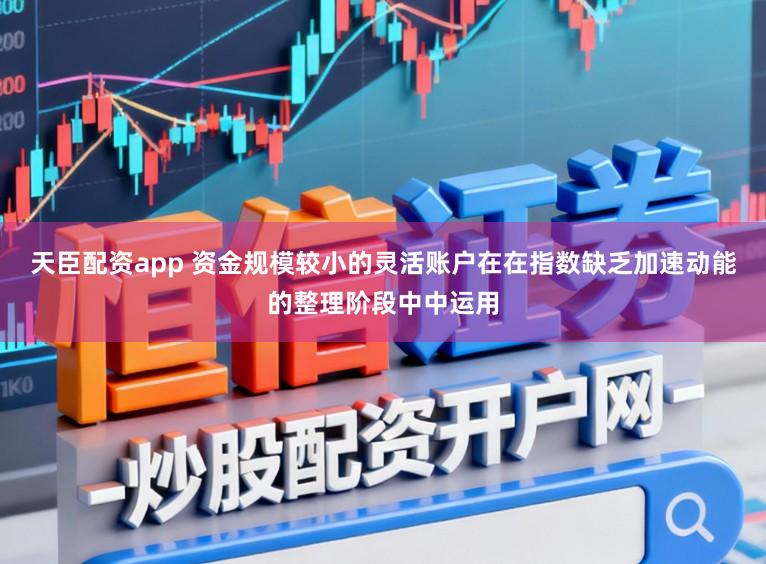 天臣配资app 资金规模较小的灵活账户在在指数缺乏加速动能的整理阶段中中运用