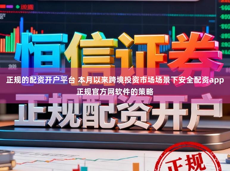 正规的配资开户平台 本月以来跨境投资市场场景下安全配资app正规官方网软件的策略