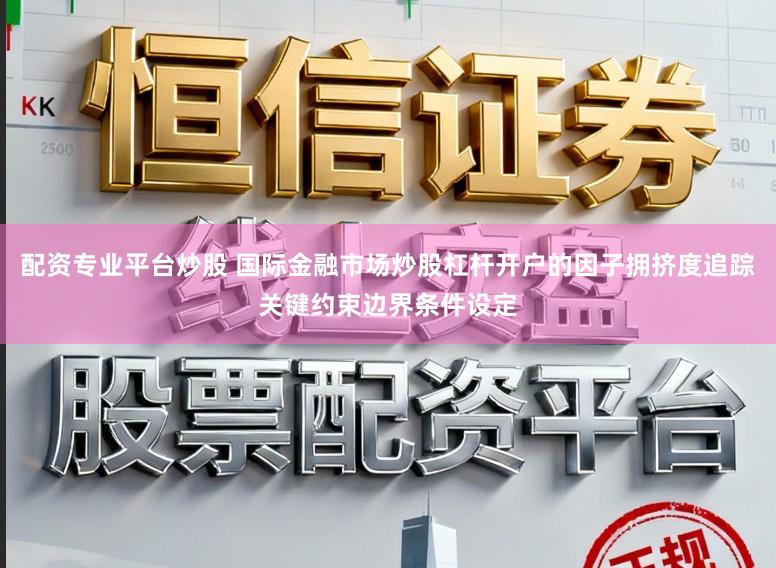 配资专业平台炒股 国际金融市场炒股杠杆开户的因子拥挤度追踪关键约束边界条件设定