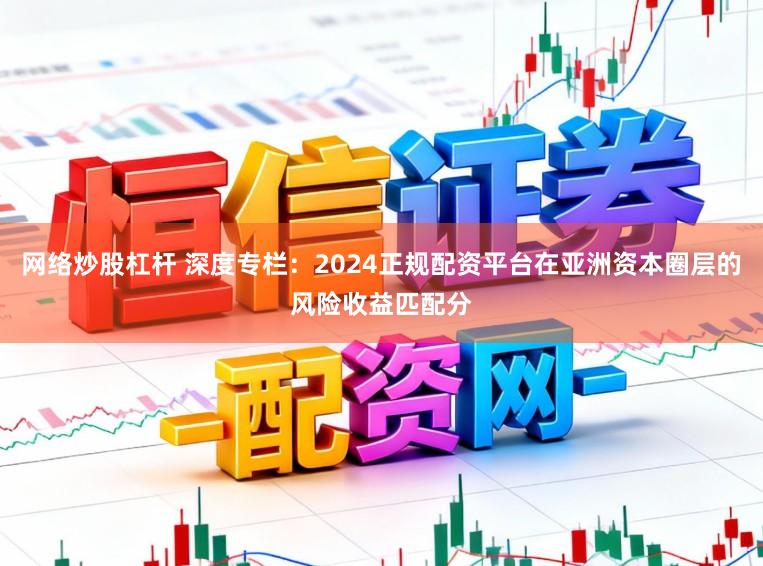 网络炒股杠杆 深度专栏：2024正规配资平台在亚洲资本圈层的风险收益匹配分