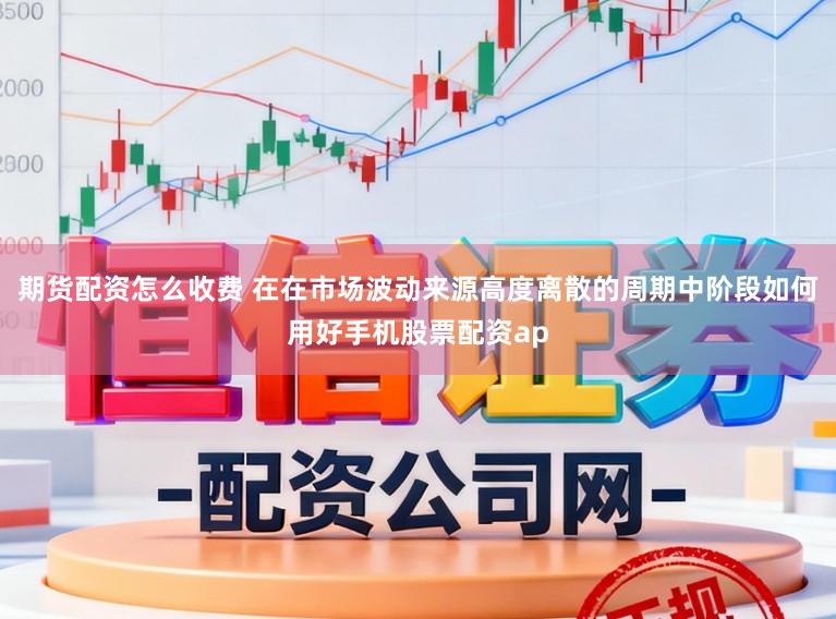 期货配资怎么收费 在在市场波动来源高度离散的周期中阶段如何用好手机股票配资ap