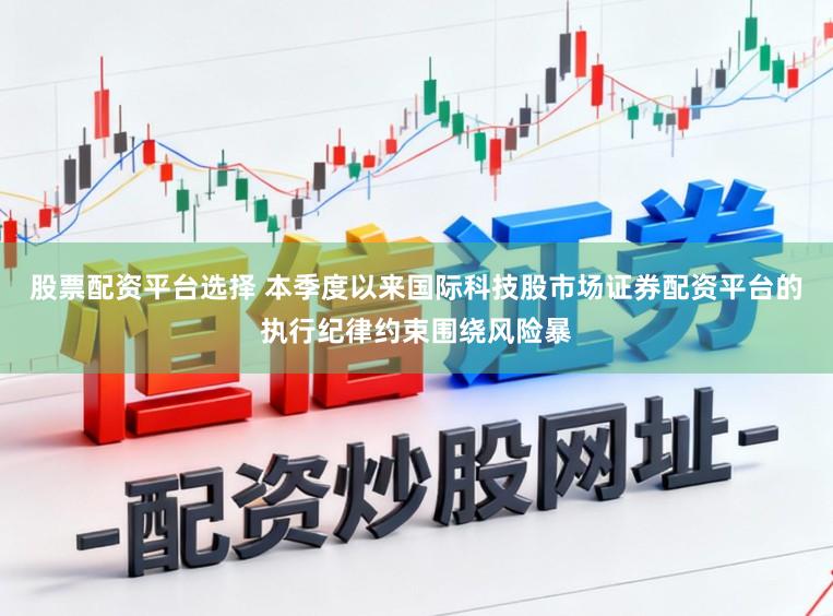 股票配资平台选择 本季度以来国际科技股市场证券配资平台的执行纪律约束围绕风险暴