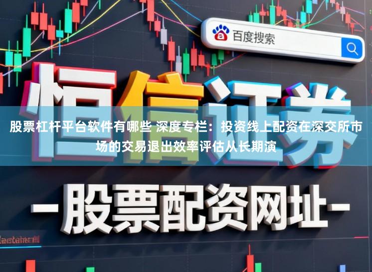 股票杠杆平台软件有哪些 深度专栏：投资线上配资在深交所市场的交易退出效率评估从长期演