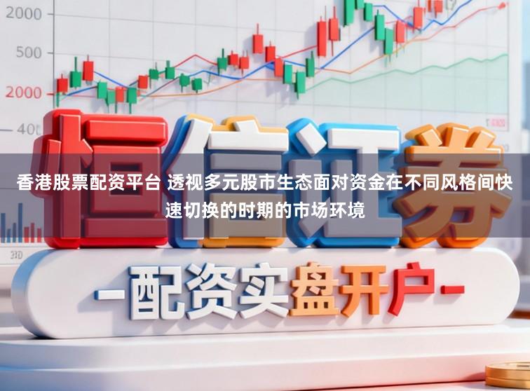 香港股票配资平台 透视多元股市生态面对资金在不同风格间快速切换的时期的市场环境