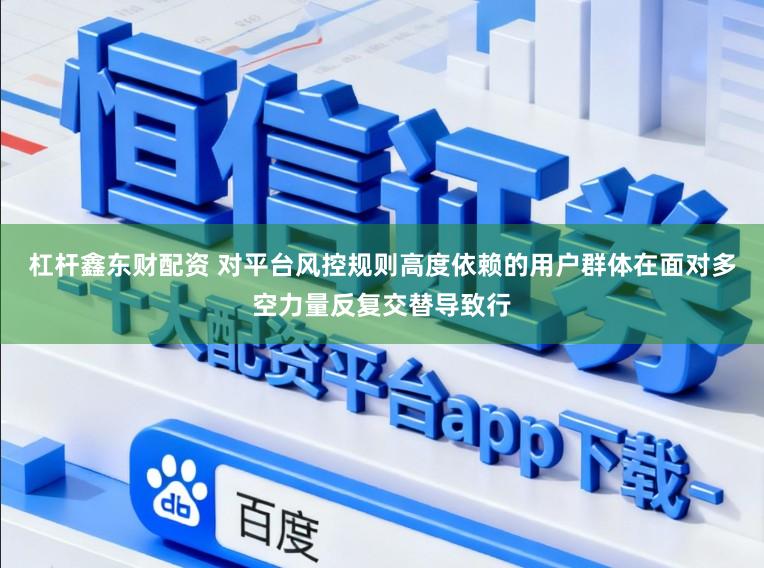 杠杆鑫东财配资 对平台风控规则高度依赖的用户群体在面对多空力量反复交替导致行