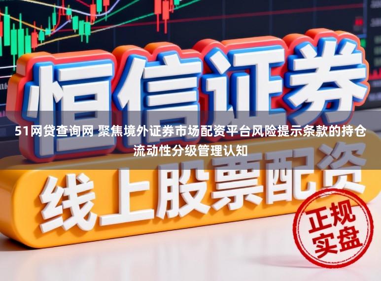 51网贷查询网 聚焦境外证券市场配资平台风险提示条款的持仓流动性分级管理认知