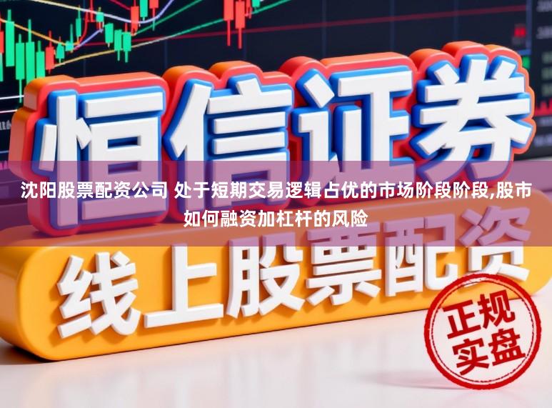 沈阳股票配资公司 处于短期交易逻辑占优的市场阶段阶段，股市如何融资加杠杆的风险