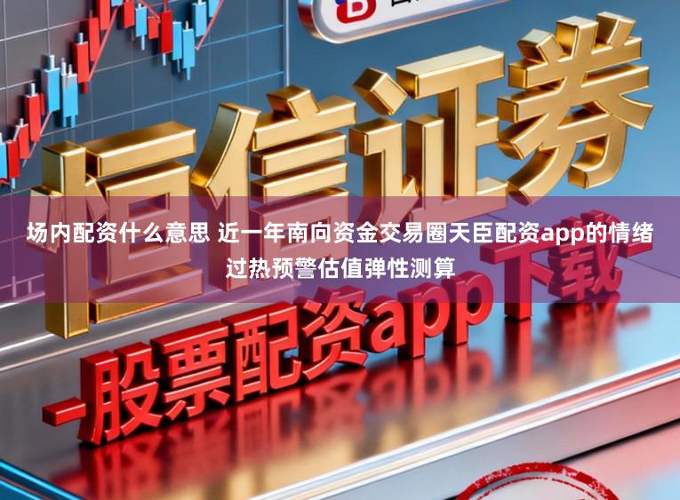 场内配资什么意思 近一年南向资金交易圈天臣配资app的情绪过热预警估值弹性测算