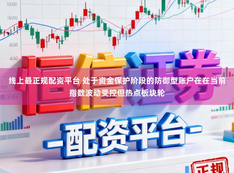 线上最正规配资平台 处于资金保护阶段的防御型账户在在当前指数波动受控但热点板块轮