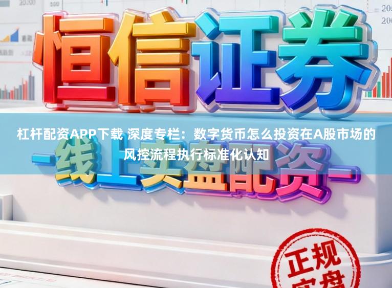 杠杆配资APP下载 深度专栏：数字货币怎么投资在A股市场的风控流程执行标准化认知