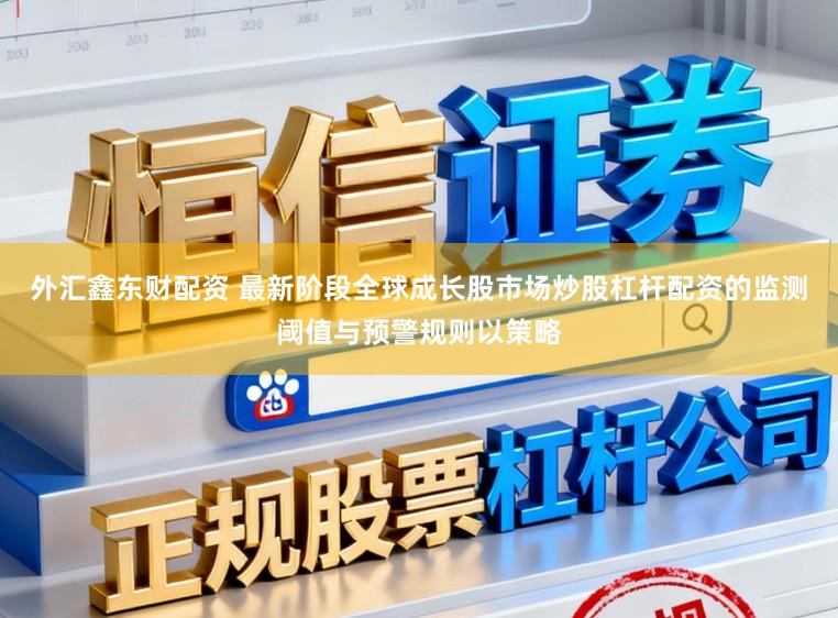 外汇鑫东财配资 最新阶段全球成长股市场炒股杠杆配资的监测阈值与预警规则以策略