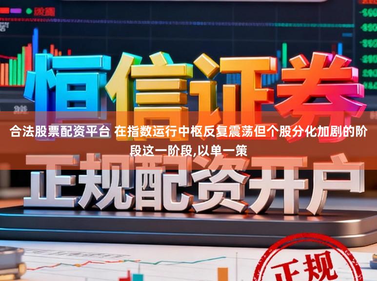 合法股票配资平台 在指数运行中枢反复震荡但个股分化加剧的阶段这一阶段，以单一策