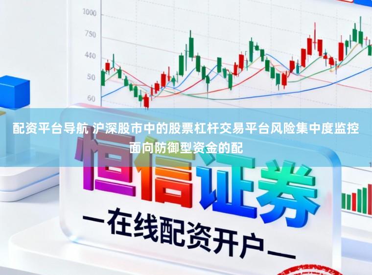 配资平台导航 沪深股市中的股票杠杆交易平台风险集中度监控面向防御型资金的配