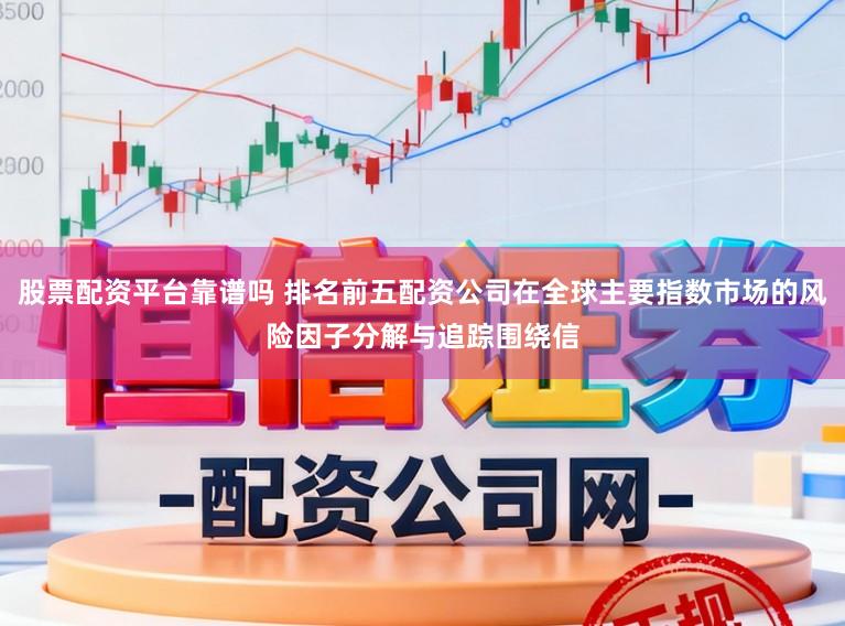 股票配资平台靠谱吗 排名前五配资公司在全球主要指数市场的风险因子分解与追踪围绕信