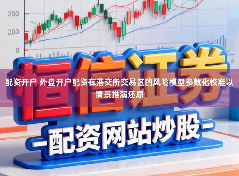 配资开户 外盘开户配资在港交所交易区的风险模型参数化校准以情景推演还原