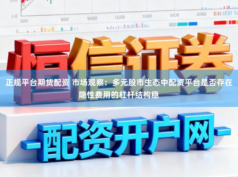 正规平台期货配资 市场观察：多元股市生态中配资平台是否存在隐性费用的杠杆结构稳