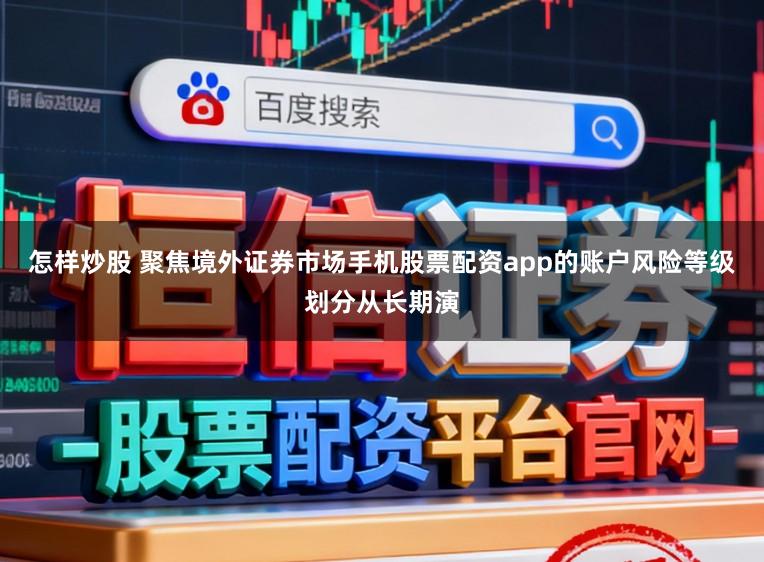 怎样炒股 聚焦境外证券市场手机股票配资app的账户风险等级划分从长期演