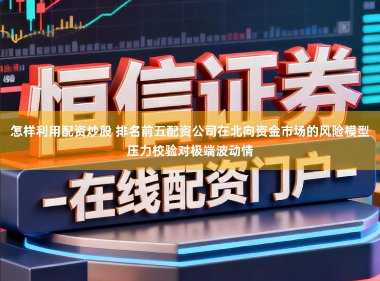 怎样利用配资炒股 排名前五配资公司在北向资金市场的风险模型压力校验对极端波动情