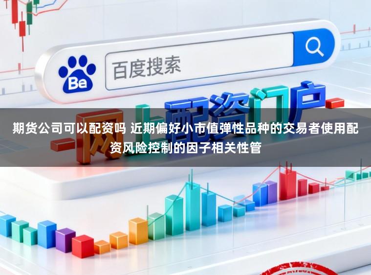 期货公司可以配资吗 近期偏好小市值弹性品种的交易者使用配资风险控制的因子相关性管