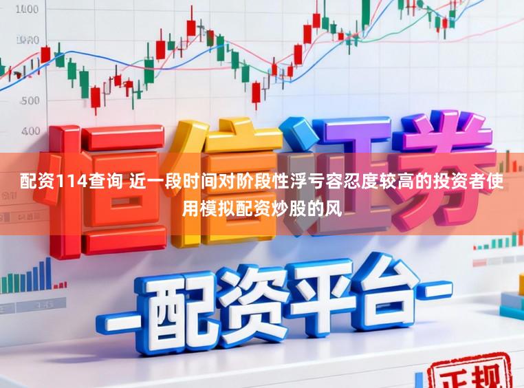 配资114查询 近一段时间对阶段性浮亏容忍度较高的投资者使用模拟配资炒股的风