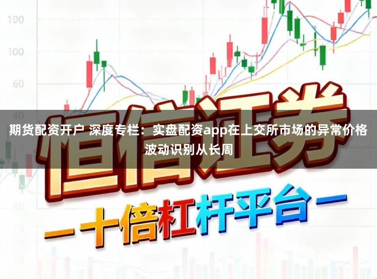 期货配资开户 深度专栏：实盘配资app在上交所市场的异常价格波动识别从长周
