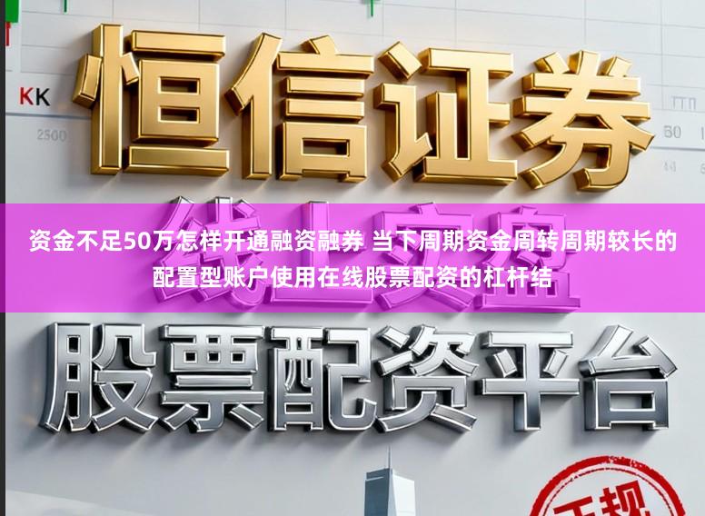 资金不足50万怎样开通融资融券 当下周期资金周转周期较长的配置型账户使用在线股票配资的杠杆结