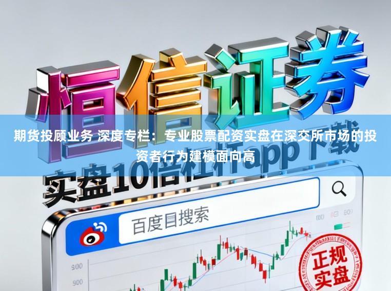 期货投顾业务 深度专栏：专业股票配资实盘在深交所市场的投资者行为建模面向高