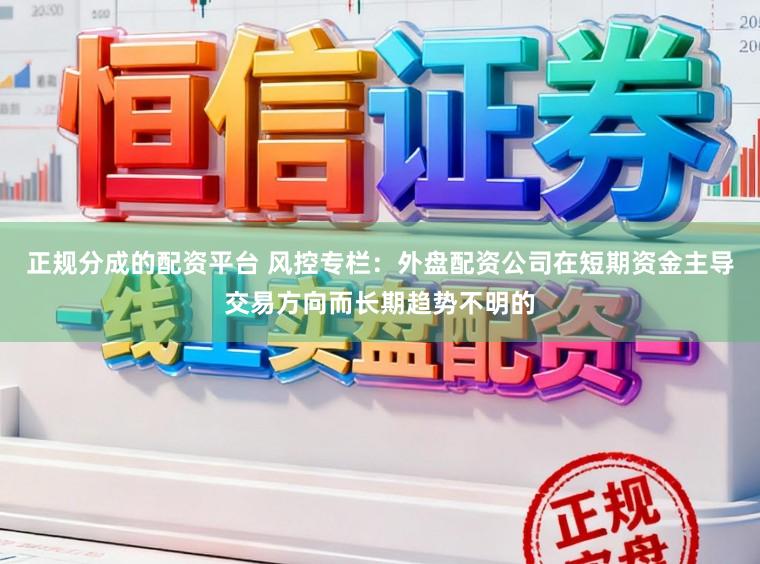 正规分成的配资平台 风控专栏：外盘配资公司在短期资金主导交易方向而长期趋势不明的
