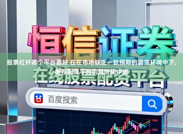 股票杠杆哪个平台最好 在在市场缺乏一致预期的震荡环境中下，推荐配资平台的风险集中度