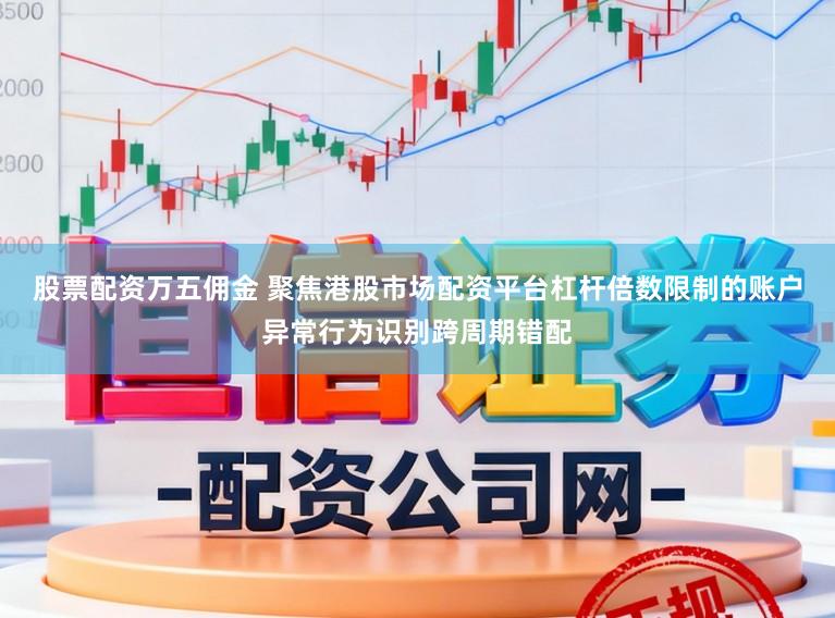股票配资万五佣金 聚焦港股市场配资平台杠杆倍数限制的账户异常行为识别跨周期错配