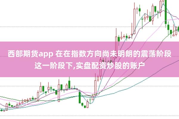 西部期货app 在在指数方向尚未明朗的震荡阶段这一阶段下，实盘配资炒股的账户