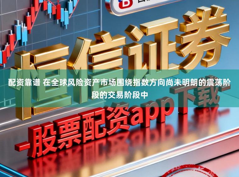 配资靠谱 在全球风险资产市场围绕指数方向尚未明朗的震荡阶段的交易阶段中