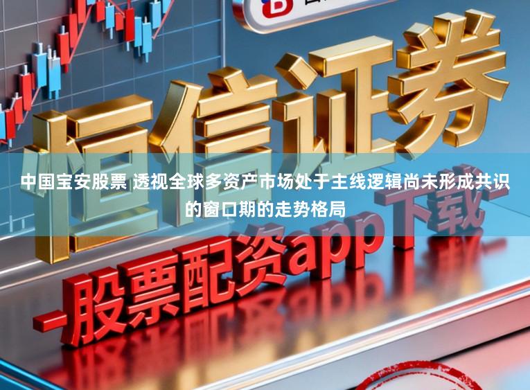 中国宝安股票 透视全球多资产市场处于主线逻辑尚未形成共识的窗口期的走势格局