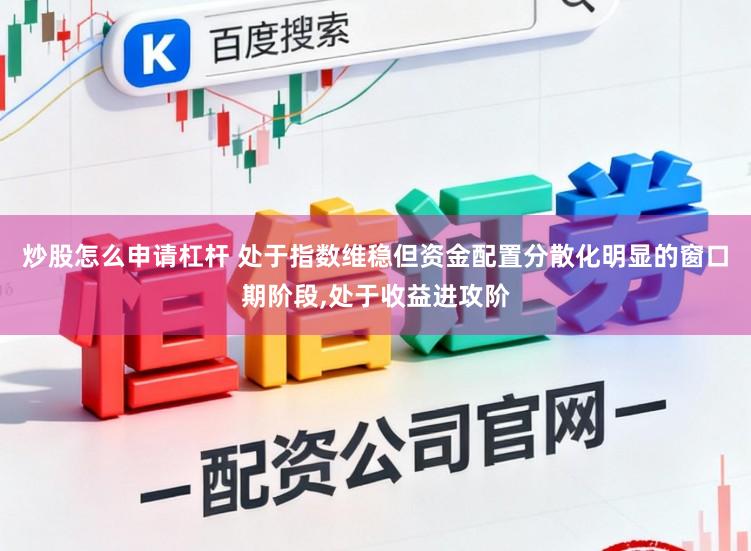 炒股怎么申请杠杆 处于指数维稳但资金配置分散化明显的窗口期阶段，处于收益进攻阶