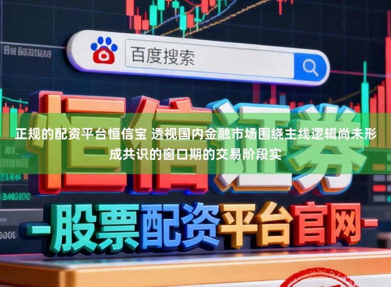 正规的配资平台恒信宝 透视国内金融市场围绕主线逻辑尚未形成共识的窗口期的交易阶段实