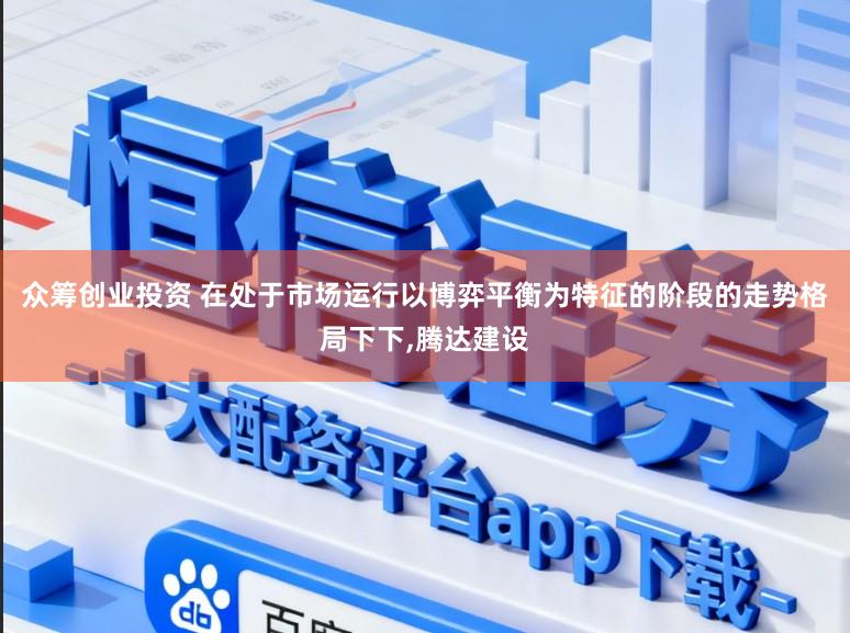 众筹创业投资 在处于市场运行以博弈平衡为特征的阶段的走势格局下下，腾达建设