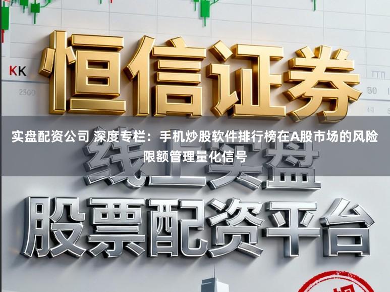 实盘配资公司 深度专栏：手机炒股软件排行榜在A股市场的风险限额管理量化信号