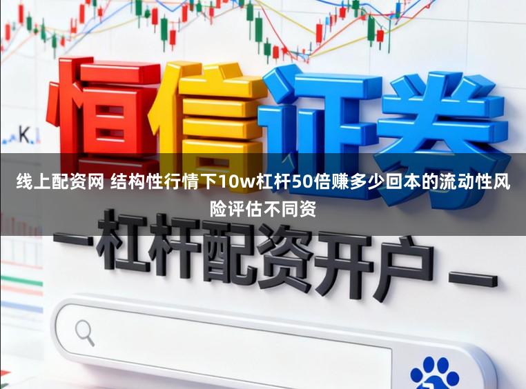 线上配资网 结构性行情下10w杠杆50倍赚多少回本的流动性风险评估不同资