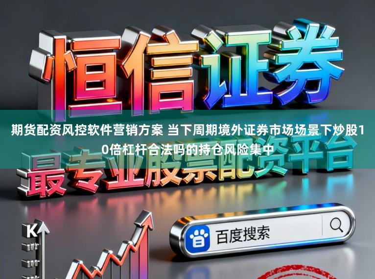 期货配资风控软件营销方案 当下周期境外证券市场场景下炒股10倍杠杆合法吗的持仓风险集中