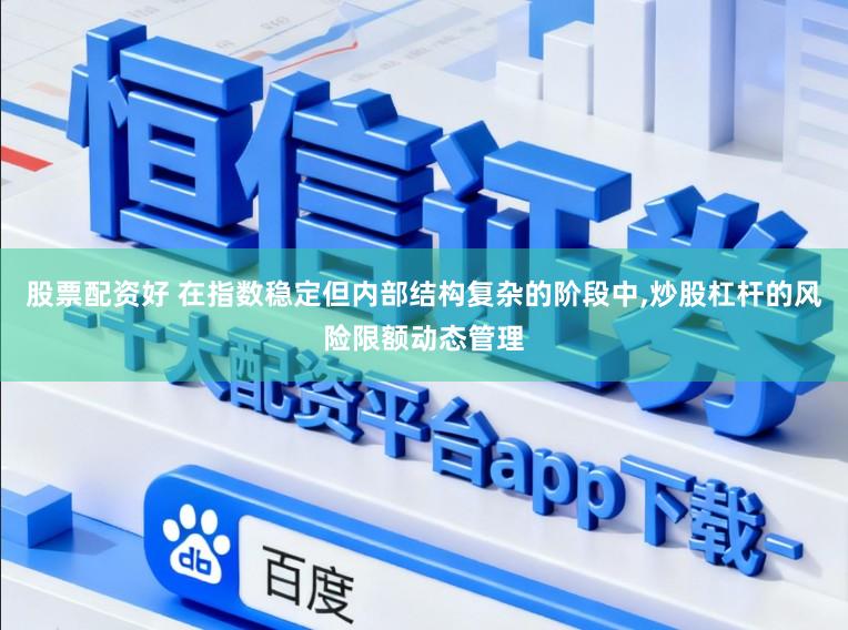 股票配资好 在指数稳定但内部结构复杂的阶段中，炒股杠杆的风险限额动态管理
