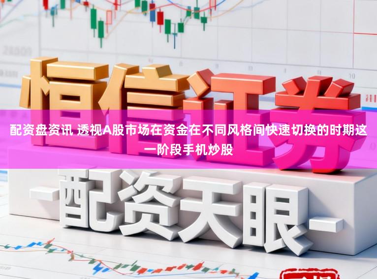 配资盘资讯 透视A股市场在资金在不同风格间快速切换的时期这一阶段手机炒股